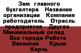 Зам. главного бухгалтера › Название организации ­ Компания-работодатель › Отрасль предприятия ­ Другое › Минимальный оклад ­ 1 - Все города Работа » Вакансии   . Крым,Керчь